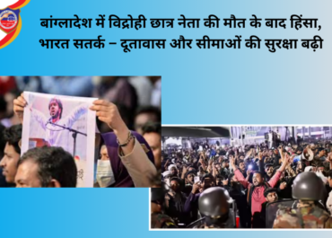 बांग्लादेश में विद्रोही छात्र नेता की मौत के बाद हिंसा, भारत सतर्क – दूतावास और सीमाओं की सुरक्षा बढ़ी