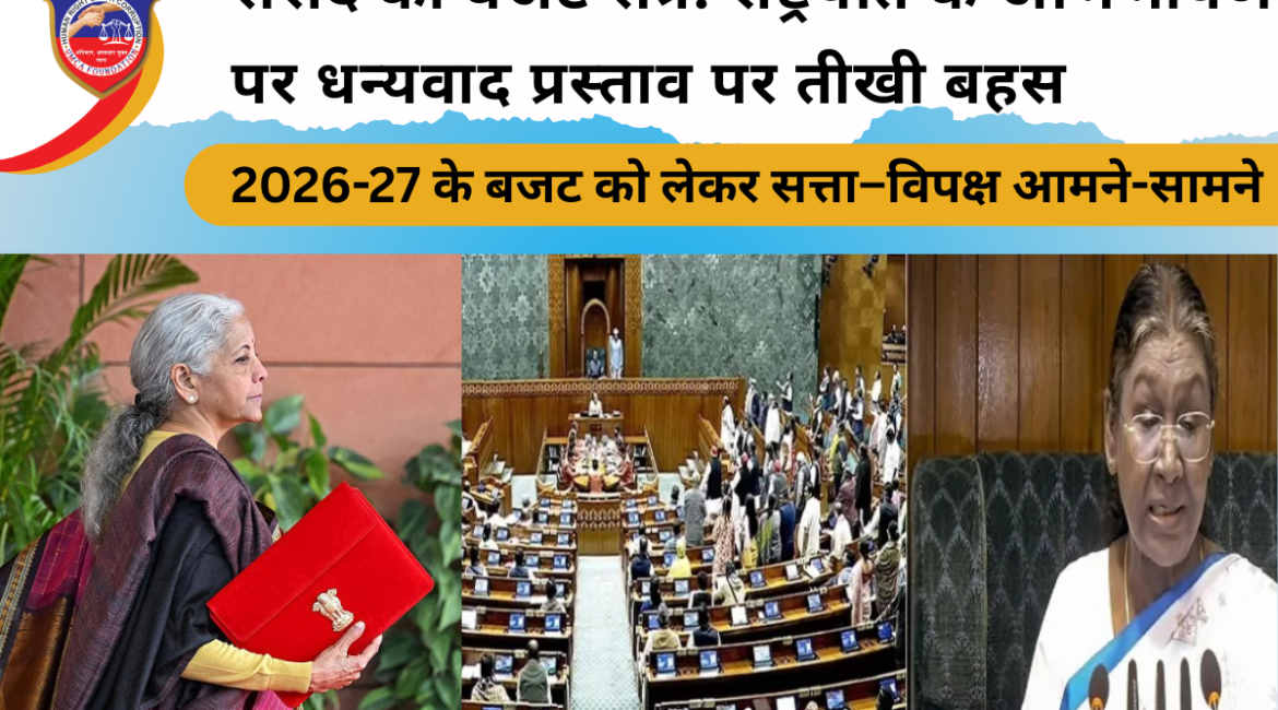 संसद का बजट सत्र: राष्ट्रपति के अभिभाषण पर धन्यवाद प्रस्ताव पर तीखी बहस, 2026-27 के बजट को लेकर सत्ता–विपक्ष आमने-सामने