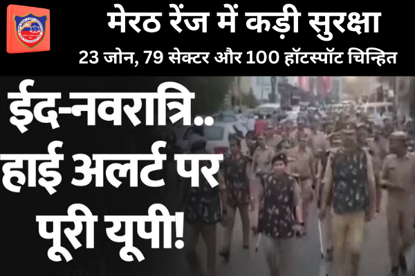 यूपी में हाई अलर्ट: नवरात्रि और ईद एक साथ, मेरठ रेंज में कड़ी सुरक्षा—23 जोन, 79 सेक्टर और 100 हॉटस्पॉट चिन्हित