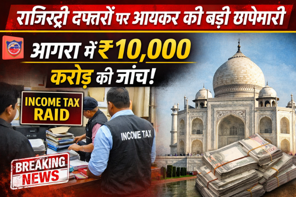 यूपी में रजिस्ट्री दफ्तरों पर आयकर विभाग की छापेमारी: आगरा में ₹10,000 करोड़ की संपत्ति रजिस्ट्रियों की जांच